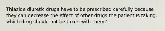 Thiazide diuretic drugs have to be prescribed carefully because they can decrease the effect of other drugs the patient Is taking, which drug should not be taken with them?