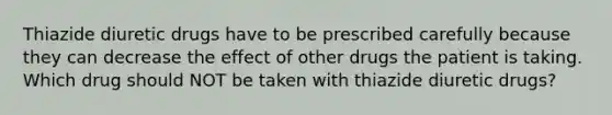 Thiazide diuretic drugs have to be prescribed carefully because they can decrease the effect of other drugs the patient is taking. Which drug should NOT be taken with thiazide diuretic drugs?