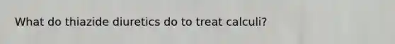 What do thiazide diuretics do to treat calculi?