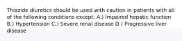 Thiazide diuretics should be used with caution in patients with all of the following conditions except: A.) Impaired hepatic function B.) Hypertension C.) Severe renal disease D.) Progressive liver disease