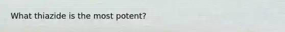 What thiazide is the most potent?