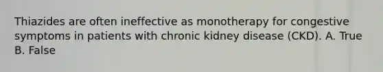 Thiazides are often ineffective as monotherapy for congestive symptoms in patients with chronic kidney disease (CKD). A. True B. False