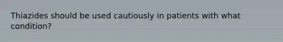 Thiazides should be used cautiously in patients with what condition?