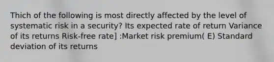 Thich of the following is most directly affected by the level of systematic risk in a security? Its expected rate of return Variance of its returns Risk-free rate] :Market risk premium( E) Standard deviation of its returns