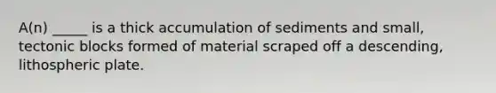 A(n) _____ is a thick accumulation of sediments and small, tectonic blocks formed of material scraped off a descending, lithospheric plate.