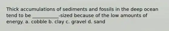 Thick accumulations of sediments and fossils in the deep ocean tend to be ___________-sized because of the low amounts of energy. a. cobble b. clay c. gravel d. sand
