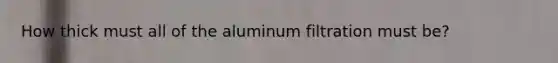 How thick must all of the aluminum filtration must be?