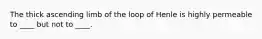 The thick ascending limb of the loop of Henle is highly permeable to ____ but not to ____.