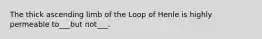 The thick ascending limb of the Loop of Henle is highly permeable to___but not___.