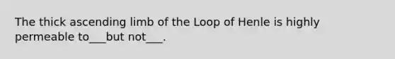 The thick ascending limb of the Loop of Henle is highly permeable to___but not___.