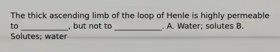 The thick ascending limb of the loop of Henle is highly permeable to ____________, but not to ____________. A. Water; solutes B. Solutes; water