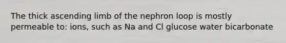 The thick ascending limb of the nephron loop is mostly permeable to: ions, such as Na and Cl glucose water bicarbonate