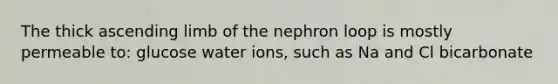 The thick ascending limb of the nephron loop is mostly permeable to: glucose water ions, such as Na and Cl bicarbonate