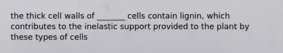 the thick cell walls of _______ cells contain lignin, which contributes to the inelastic support provided to the plant by these types of cells