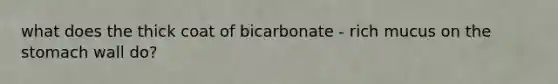 what does the thick coat of bicarbonate - rich mucus on <a href='https://www.questionai.com/knowledge/kLccSGjkt8-the-stomach' class='anchor-knowledge'>the stomach</a> wall do?