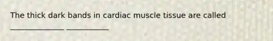 The thick dark bands in cardiac muscle tissue are called ______________ ___________