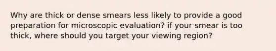 Why are thick or dense smears less likely to provide a good preparation for microscopic evaluation? if your smear is too thick, where should you target your viewing region?