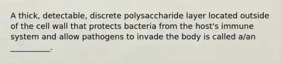 A thick, detectable, discrete polysaccharide layer located outside of the cell wall that protects bacteria from the host's immune system and allow pathogens to invade the body is called a/an __________.