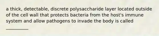 a thick, detectable, discrete polysaccharide layer located outside of the cell wall that protects bacteria from the host's immune system and allow pathogens to invade the body is called __________