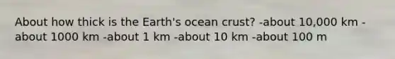 About how thick is the Earth's ocean crust? -about 10,000 km -about 1000 km -about 1 km -about 10 km -about 100 m