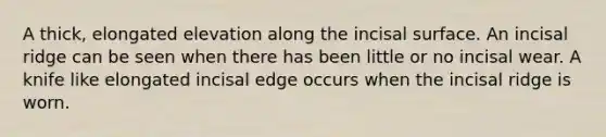 A thick, elongated elevation along the incisal surface. An incisal ridge can be seen when there has been little or no incisal wear. A knife like elongated incisal edge occurs when the incisal ridge is worn.