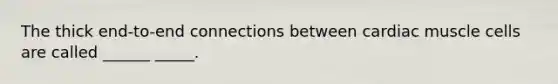 The thick end-to-end connections between cardiac muscle cells are called ______ _____.
