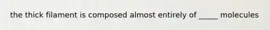 the thick filament is composed almost entirely of _____ molecules
