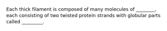 Each thick filament is composed of many molecules of ________, each consisting of two twisted protein strands with globular parts called _________.
