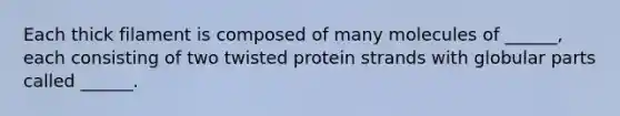 Each thick filament is composed of many molecules of ______, each consisting of two twisted protein strands with globular parts called ______.