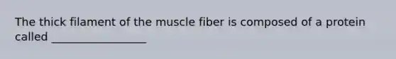 The thick filament of the muscle fiber is composed of a protein called _________________