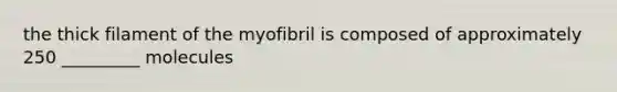 the thick filament of the myofibril is composed of approximately 250 _________ molecules