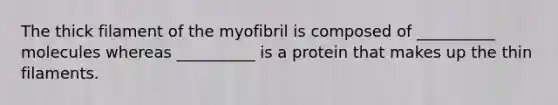 The thick filament of the myofibril is composed of __________ molecules whereas __________ is a protein that makes up the thin filaments.