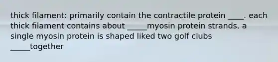 thick filament: primarily contain the contractile protein ____. each thick filament contains about _____myosin protein strands. a single myosin protein is shaped liked two golf clubs _____together