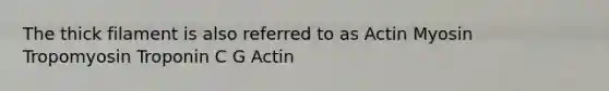 The thick filament is also referred to as Actin Myosin Tropomyosin Troponin C G Actin