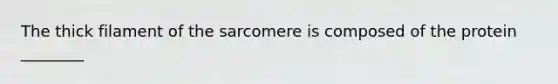 The thick filament of the sarcomere is composed of the protein ________