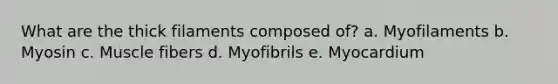 What are the thick filaments composed of? a. Myofilaments b. Myosin c. Muscle fibers d. Myofibrils e. Myocardium