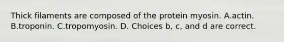Thick filaments are composed of the protein myosin. A.actin. B.troponin. C.tropomyosin. D. Choices b, c, and d are correct.