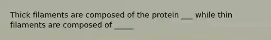 Thick filaments are composed of the protein ___ while thin filaments are composed of _____