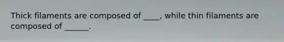 Thick filaments are composed of ____, while thin filaments are composed of ______.