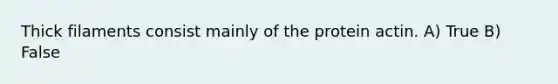 Thick filaments consist mainly of the protein actin. A) True B) False