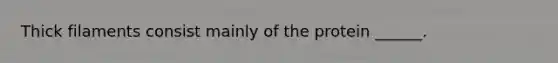 Thick filaments consist mainly of the protein ______.