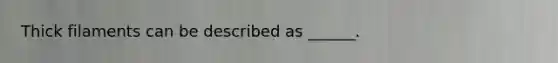 Thick filaments can be described as ______.