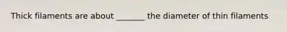 Thick filaments are about _______ the diameter of thin filaments