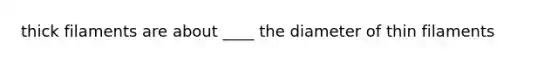 thick filaments are about ____ the diameter of thin filaments