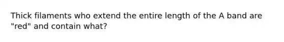 Thick filaments who extend the entire length of the A band are "red" and contain what?