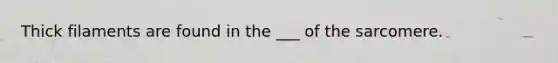 Thick filaments are found in the ___ of the sarcomere.