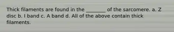 Thick filaments are found in the ________ of the sarcomere. a. Z disc b. I band c. A band d. All of the above contain thick filaments.