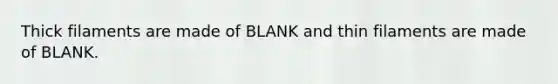 Thick filaments are made of BLANK and thin filaments are made of BLANK.