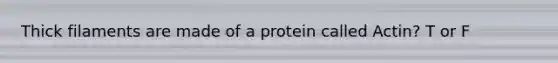 Thick filaments are made of a protein called Actin? T or F