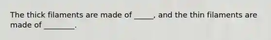 The thick filaments are made of _____, and the thin filaments are made of ________.